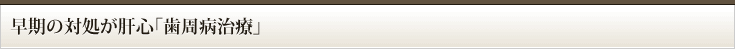 早期の対処が肝心「歯周病治療」